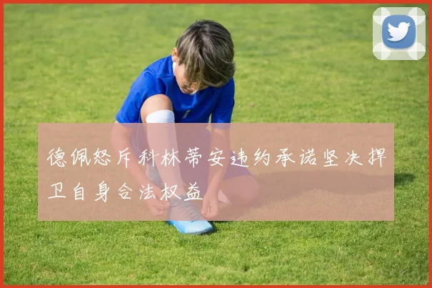 德佩怒斥科林蒂安违约承诺坚决捍卫自身合法权益