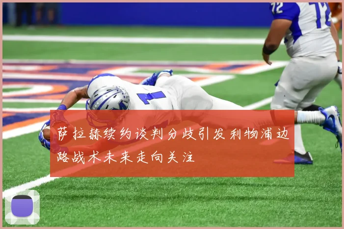 萨拉赫续约谈判分歧引发利物浦边路战术未来走向关注
